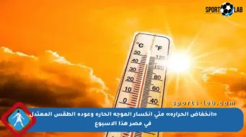 «انخفاض الحرارة» متي انكسار الموجة الحارة وعودة الطقس المعتدل في مصر هذا الأسبوع